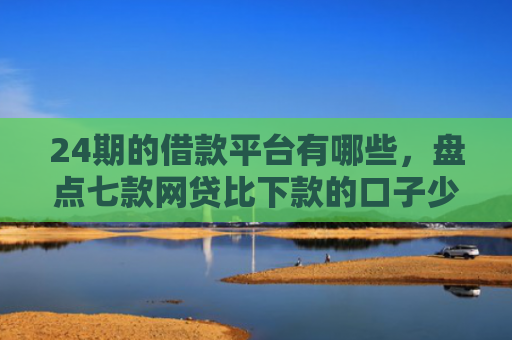 24期的借款平台有哪些，盘点七款网贷比下款的口子少
