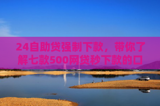 24自助贷强制下款，带你了解七款500网贷秒下款的口子