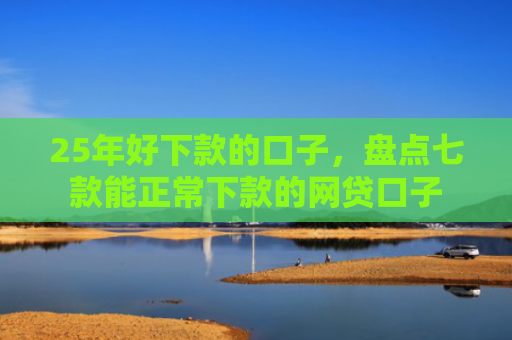25年好下款的口子，盘点七款能正常下款的网贷口子