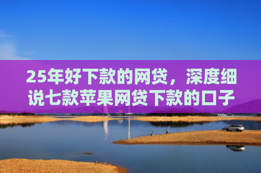 25年好下款的网贷，深度细说七款苹果网贷下款的口子