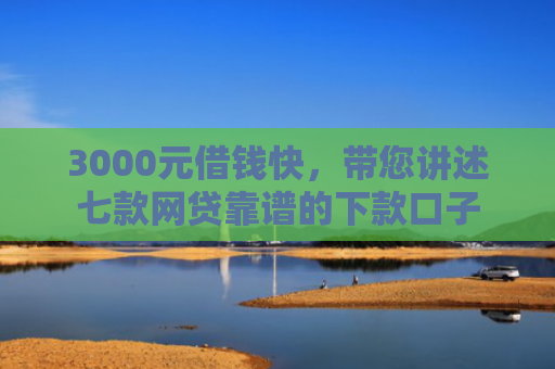 3000元借钱快，带您讲述七款网贷靠谱的下款口子