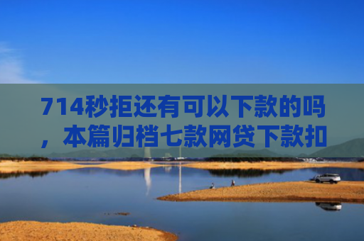 714秒拒还有可以下款的吗，本篇归档七款网贷下款扣费用的口子