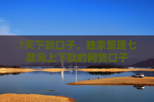 7天下款口子，独家整理七款马上下款的网贷口子