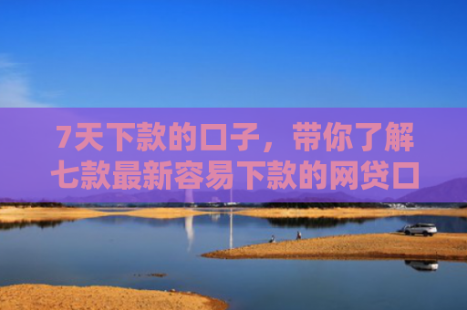 7天下款的口子，带你了解七款最新容易下款的网贷口子
