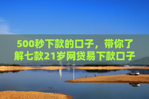 500秒下款的口子，带你了解七款21岁网贷易下款口子