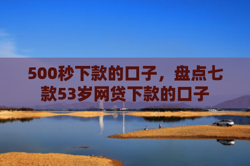500秒下款的口子，盘点七款53岁网贷下款的口子