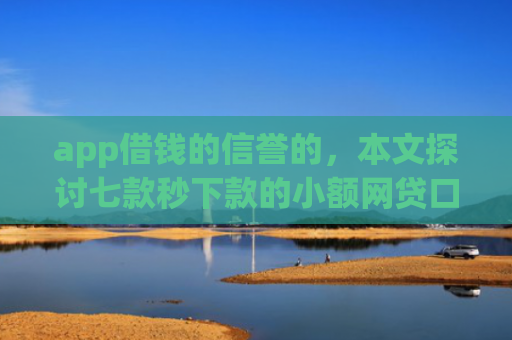 app借钱的信誉的，本文探讨七款秒下款的小额网贷口子