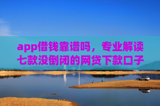 app借钱靠谱吗，专业解读七款没倒闭的网贷下款口子