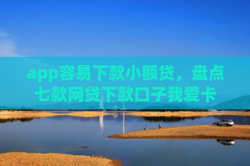 app容易下款小额贷，盘点七款网贷下款口子我爱卡