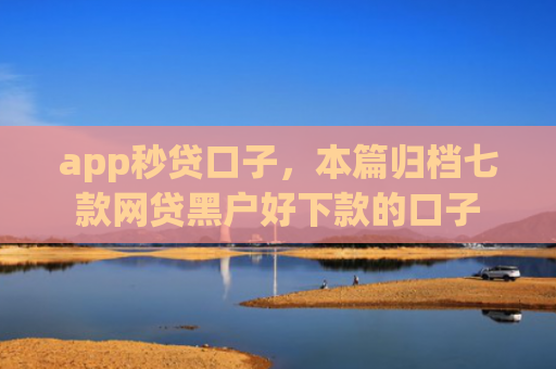app秒贷口子，本篇归档七款网贷黑户好下款的口子
