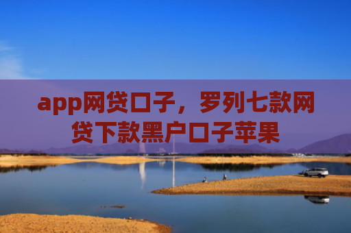 app网贷口子，罗列七款网贷下款黑户口子苹果