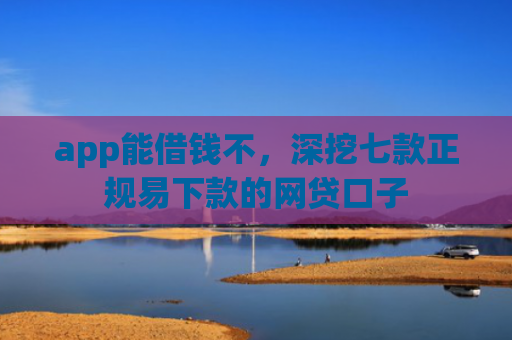 app能借钱不，深挖七款正规易下款的网贷口子