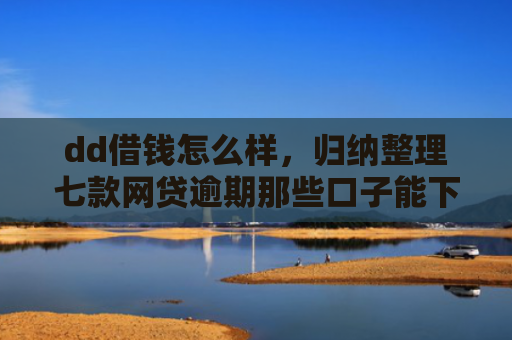 dd借钱怎么样，归纳整理七款网贷逾期那些口子能下款