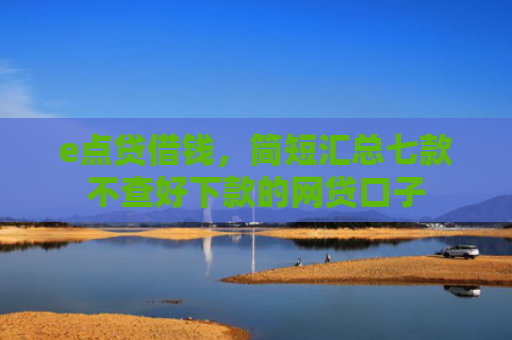 e点贷借钱，简短汇总七款不查好下款的网贷口子