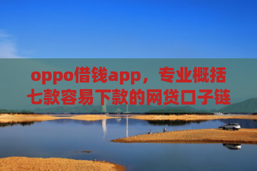 oppo借钱app，专业概括七款容易下款的网贷口子链接