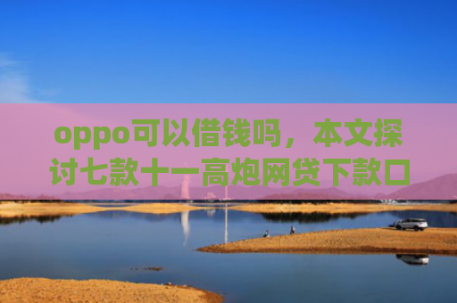 oppo可以借钱吗，本文探讨七款十一高炮网贷下款口子