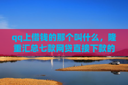 qq上借钱的那个叫什么，隆重汇总七款网贷直接下款的口子