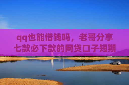 qq也能借钱吗，老哥分享七款必下款的网贷口子短期
