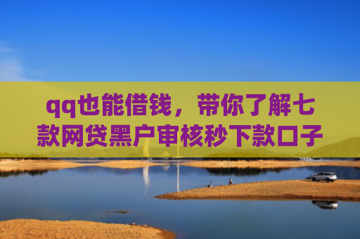 qq也能借钱，带你了解七款网贷黑户审核秒下款口子