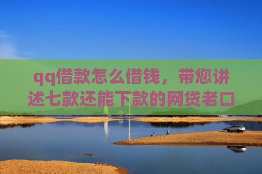 qq借款怎么借钱，带您讲述七款还能下款的网贷老口子