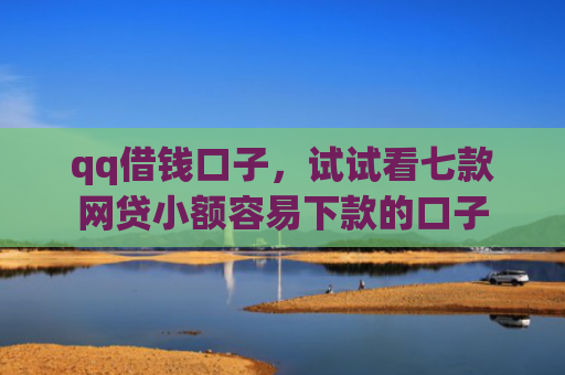 qq借钱口子，试试看七款网贷小额容易下款的口子