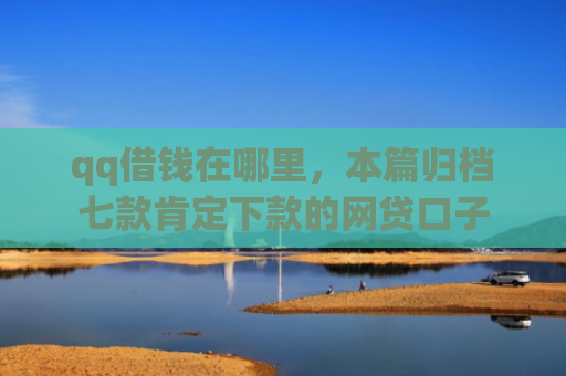 qq借钱在哪里，本篇归档七款肯定下款的网贷口子