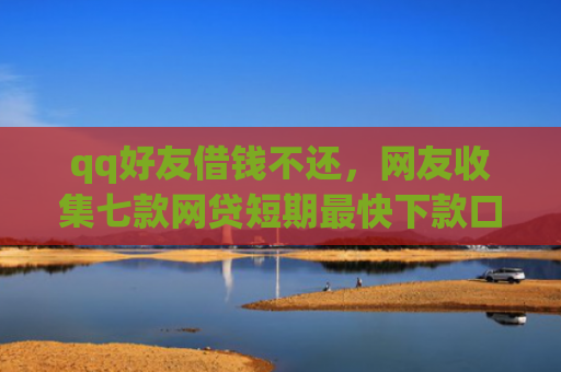 qq好友借钱不还，网友收集七款网贷短期最快下款口子