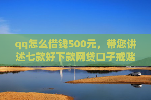 qq怎么借钱500元，带您讲述七款好下款网贷口子戒赌吧
