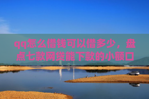 qq怎么借钱可以借多少，盘点七款网贷能下款的小额口子