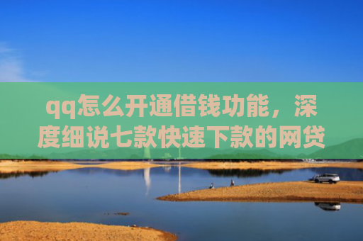 qq怎么开通借钱功能，深度细说七款快速下款的网贷低息口子
