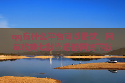 qq有什么平台可以借款，网友收集七款靠谱的网贷下款口子
