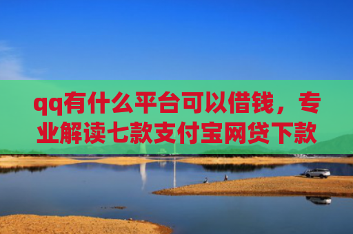 qq有什么平台可以借钱，专业解读七款支付宝网贷下款口子
