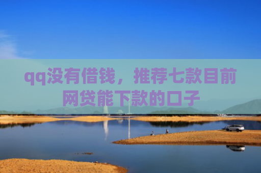 qq没有借钱，推荐七款目前网贷能下款的口子
