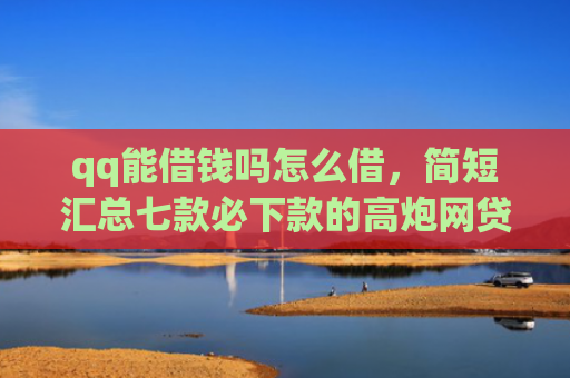 qq能借钱吗怎么借，简短汇总七款必下款的高炮网贷口子