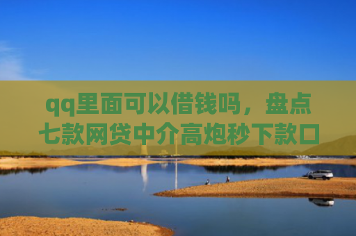 qq里面可以借钱吗，盘点七款网贷中介高炮秒下款口子