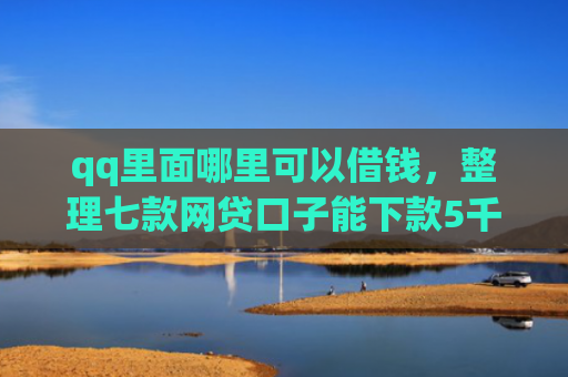qq里面哪里可以借钱，整理七款网贷口子能下款5千