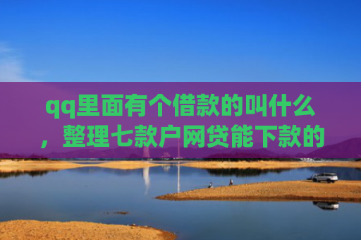 qq里面有个借款的叫什么，整理七款户网贷能下款的口子