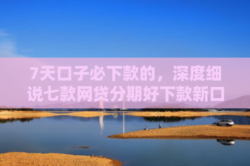 7天口子必下款的，深度细说七款网贷分期好下款新口子
