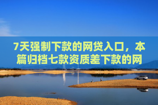 7天强制下款的网贷入口，本篇归档七款资质差下款的网贷口子