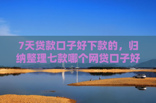 7天贷款口子好下款的，归纳整理七款哪个网贷口子好下款多