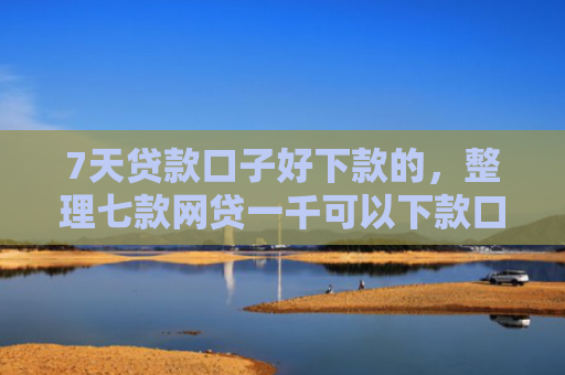 7天贷款口子好下款的，整理七款网贷一千可以下款口子