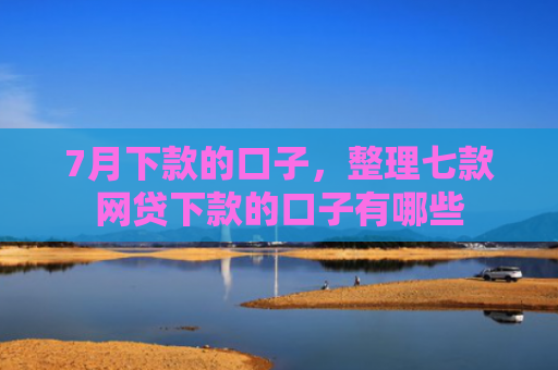 7月下款的口子，整理七款网贷下款的口子有哪些