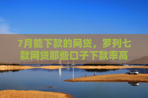 7月能下款的网贷，罗列七款网贷那些口子下款率高