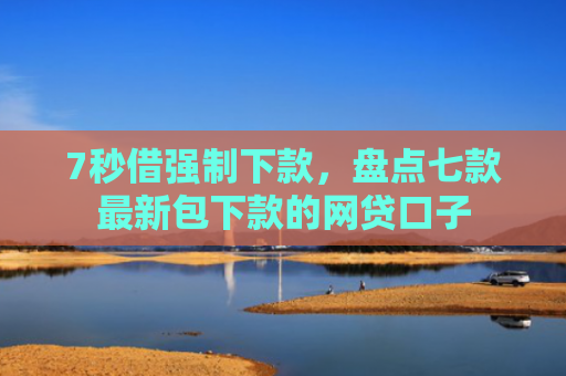7秒借强制下款，盘点七款最新包下款的网贷口子