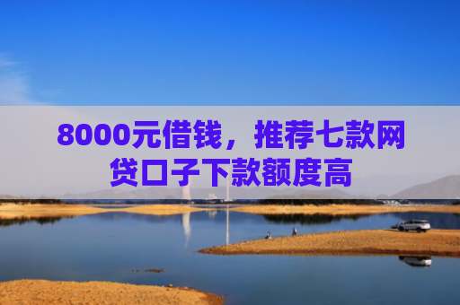 8000元借钱，推荐七款网贷口子下款额度高