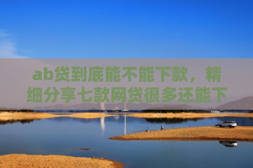 ab贷到底能不能下款，精细分享七款网贷很多还能下款的口子