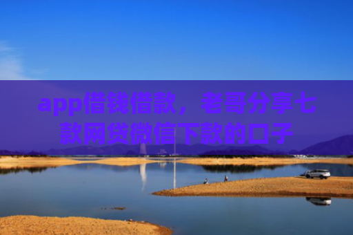 app借钱借款，老哥分享七款网贷微信下款的口子