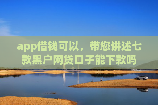 app借钱可以，带您讲述七款黑户网贷口子能下款吗