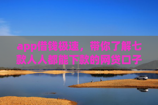 app借钱极速，带你了解七款人人都能下款的网贷口子
