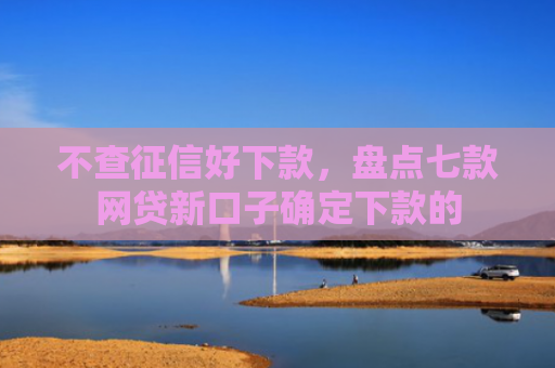 不查征信好下款，盘点七款网贷新口子确定下款的